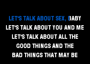 LET'S TALK ABOUT SEX, BABY
LET'S TALK ABOUT YOU AND ME
LET'S TALK ABOUT ALL THE
GOOD THINGS AND THE
BAD THINGS THAT MAY BE