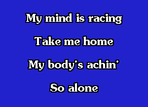 My mind is racing

Take me home
My body's achin'

So alone