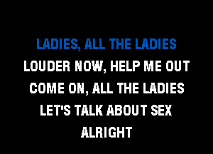 LADIES, ALL THE LADIES
LOUDER HOW, HELP ME OUT
COME ON, ALL THE LADIES
LET'S TALK ABOUT SEX
ALRIGHT