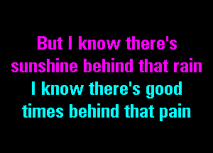 But I know there's
sunshine behind that rain
I know there's good
times behind that pain