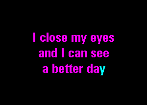 I close my eyes

and I can see
a better day