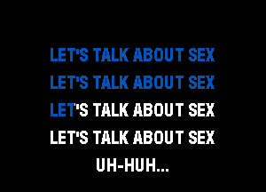 LET'S TALK ABOUT SEX
LET'S TALK ABOUT SEX
LET'S TALK ABOUT SEX
LET'S TALK ABOUT SEX

UH-HUH... l