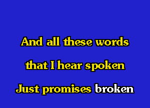 And all these words

that I hear spoken

Just promises broken