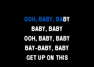 00H, BABY, BABY
BABY, BABY

00H, BABY, BRBY
BAY-BABY, BABY
GET UP ON THIS