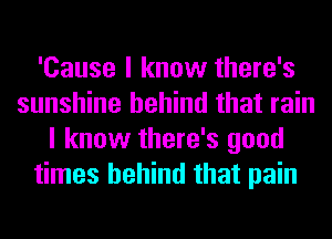 'Cause I know there's
sunshine behind that rain
I know there's good
times behind that pain