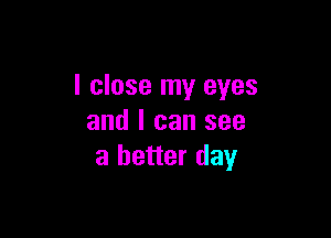 I close my eyes

and I can see
a better day