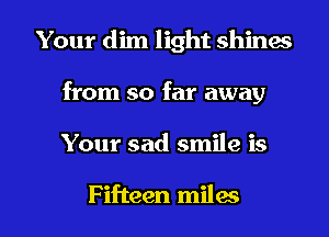 Your dim light shines
from so far away

Your sad smile is

Fifteen miles I