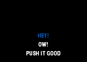 HEY!
0W!
PUSH IT GOOD