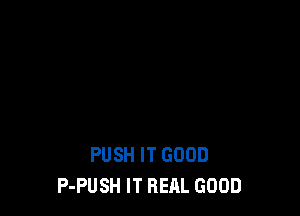 PUSH IT GOOD
P-PUSH IT REAL GOOD