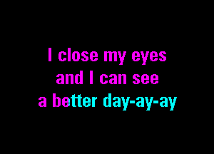 I close my eyes

and I can see
a better day-ay-ay