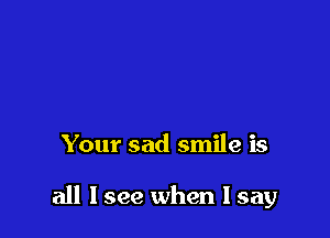 Your sad smile is

all I see when I say