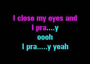 I close my eyes and
l pra....y

oooh
l pra ..... y yeah