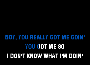 BOY, YOU REALLY GOT ME GOIH'
YOU GOT ME SO
I DON'T KNOW WHAT I'M DOIH'