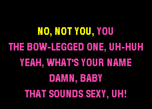 H0, HOT YOU, YOU
THE BOW-LEGGED ONE, UH-HUH
YEAH, WHAT'S YOUR NAME
DAMN, BABY
THAT SOUNDS SEXY, UH!