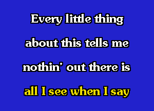 Every little thing
about this tells me
nothin' out there is

all I see when I say