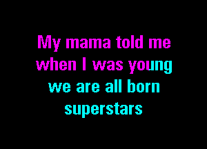 My mama told me
when l was young

we are all born
superstars