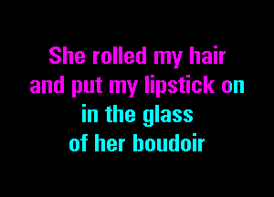 She rolled my hair
and put my lipstick on

in the glass
of her houdoir