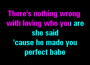 There's nothing wrong
with loving who you are

she said
'cause he made you
perfect babe