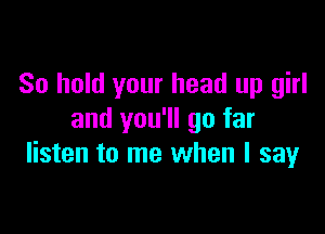 So hold your head up girl

and you'll go far
listen to me when I say