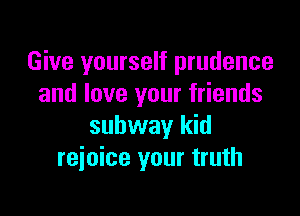 Give yourself prudence
and love your friends

subway kid
rejoice your truth