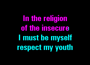 In the religion
of the insecure

I must be myself
respect my youth