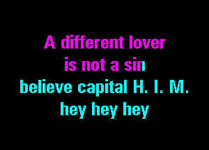 A different lover
is not a sin

believe capital H. I. NI.
hey hey hey