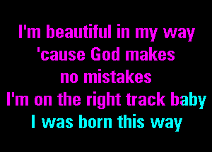 I'm beautiful in my way
'cause God makes
no mistakes
I'm on the right track baby
I was born this way