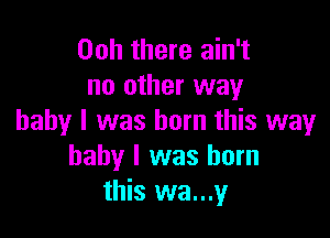 00h there ain't
no other way

baby I was born this way
baby I was born
this wa...y