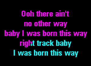 00h there ain't
no other way

baby I was born this way
right track baby
I was born this way