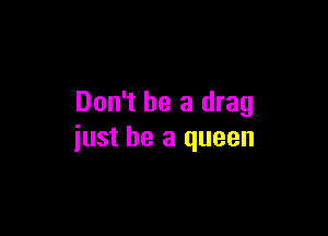 Don't be a drag

just be a queen