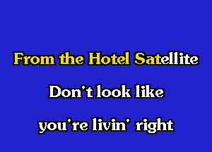 From the Hotel Satellite

Don't look like

you're livin' right
