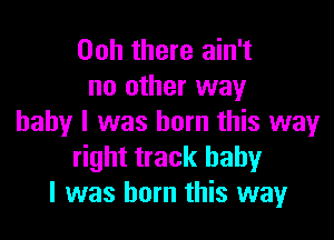 00h there ain't
no other way

baby I was born this way
right track baby
I was born this way