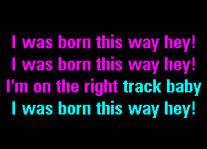 I was born this way hey!
I was born this way hey!
I'm on the right track baby
I was born this way hey!
