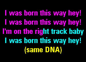 I was born this way hey!
I was born this way hey!
I'm on the right track baby
I was born this way hey!
(same DNA)