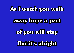 As I watch you walk

away hope a part

of you will stay

But it's alright