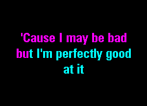 'Cause I may he had

but I'm perfectly good
at it