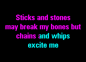 Sticks and stones
may break my bones but

chains and whips
excite me