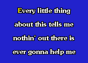 Every little thing
about this tells me
nothin' out there is

ever gonna help me