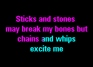 Sticks and stones
may break my bones but

chains and whips
excite me