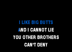 I LIKE BIG BUTTS

AND I CANNOT LIE
YOU OTHER BROTHERS
CAN'T DENY