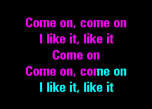 Come on, come on
I like it, like it

Come on
Come on, come on
I like it, like it