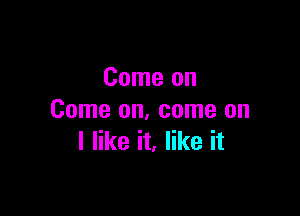 Come on

Come on, come on
I like it. like it