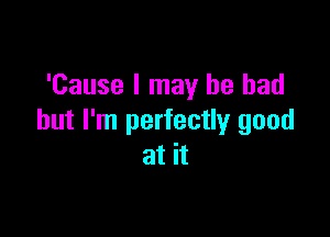 'Cause I may he had

but I'm perfectly good
at it
