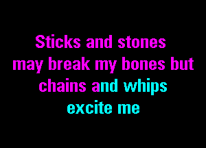 Sticks and stones
may break my bones but

chains and whips
excite me