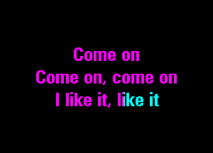 Come on

Come on, come on
I like it. like it