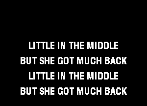 LITTLE IN THE MIDDLE
BUT SHE GOT MUCH BACK
LITTLE IN THE MIDDLE
BUT SHE GOT MUCH BACK