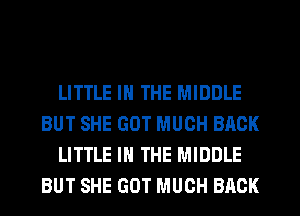 LITTLE IN THE MIDDLE
BUT SHE GOT MUCH BACK
LITTLE IN THE MIDDLE
BUT SHE GOT MUCH BACK