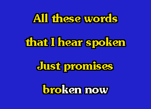 All these words

that I hear spoken

Just promises

broken now