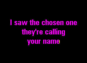 I saw the chosen one

they're calling
your name