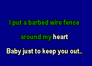 I put a barbed wire fence

around my heart

Babyjust to keep you out..